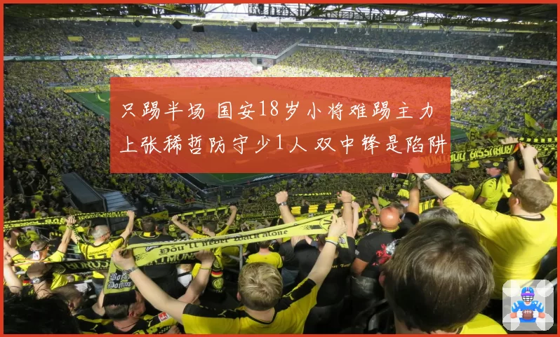 只踢半场 国安18岁小将难踢主力 上张稀哲防守少1人 双中锋是陷阱