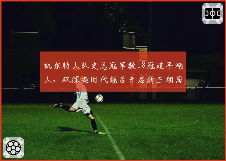 凯尔特人队史总冠军数18冠追平湖人，双探花时代能否开启新王朝周期？