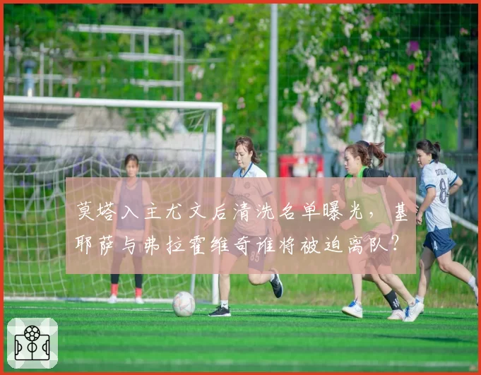 莫塔入主尤文后清洗名单曝光，基耶萨与弗拉霍维奇谁将被迫离队？