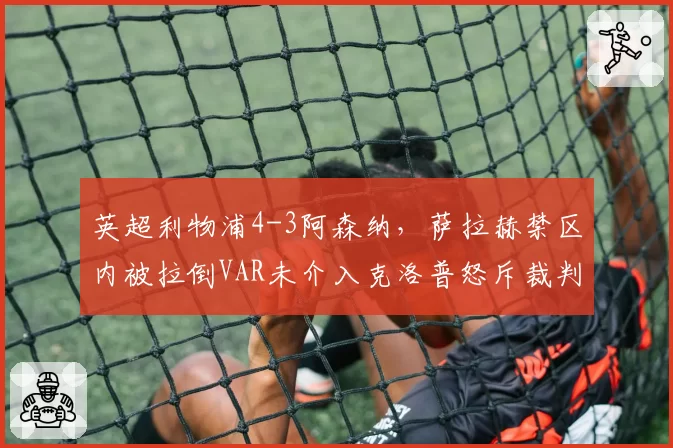英超利物浦4-3阿森纳，萨拉赫禁区内被拉倒VAR未介入克洛普怒斥裁判