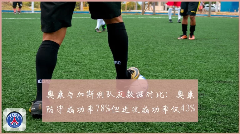 奥康与加斯利队友数据对比：奥康防守成功率78%但进攻成功率仅43%，争议焦点在“自私”