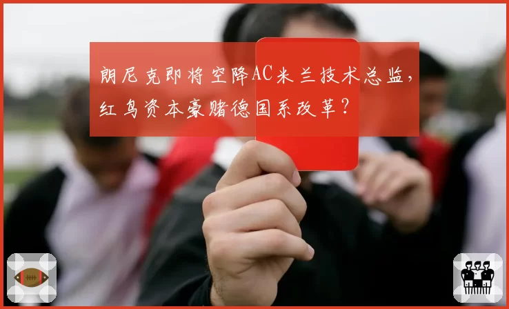朗尼克即将空降AC米兰技术总监，红鸟资本豪赌德国系改革？