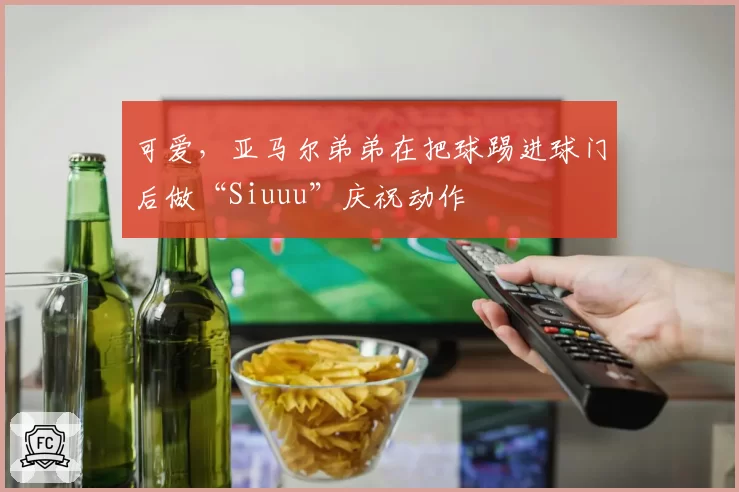 可爱，亚马尔弟弟在把球踢进球门后做“Siuuu”庆祝动作
