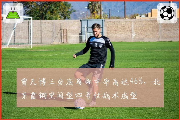 曾凡博三分底角命中率高达46%，北京首钢空间型四号位战术成型