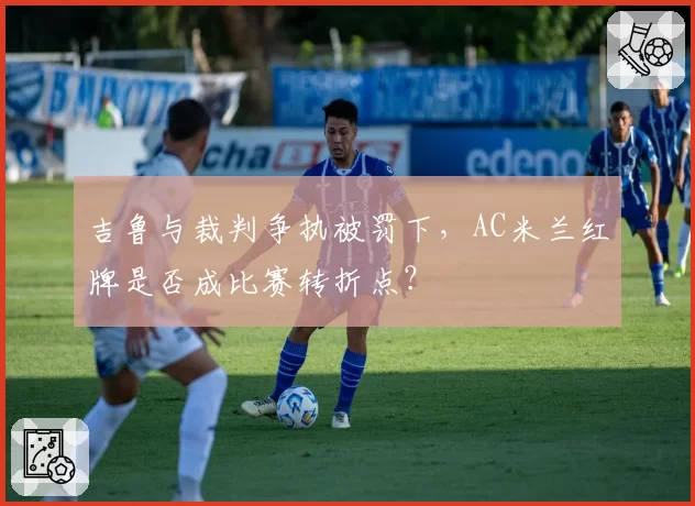 吉鲁与裁判争执被罚下，AC米兰红牌是否成比赛转折点？