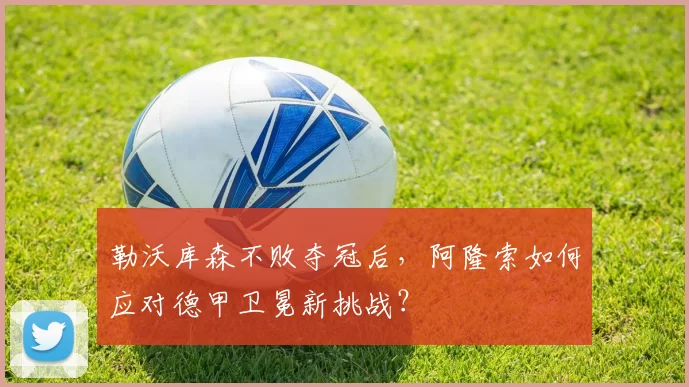 勒沃库森不败夺冠后，阿隆索如何应对德甲卫冕新挑战？