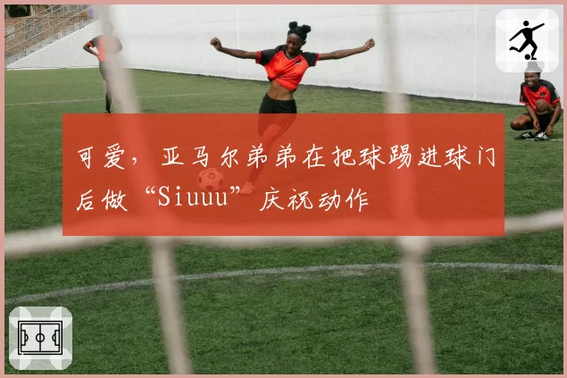 可爱,亚马尔弟弟在把球踢进球门后做“Siuuu”庆祝动作