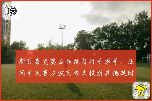 斯瓦泰克赛后拒绝与对手握手，法网半决赛沙波瓦洛夫投诉其拖延时间