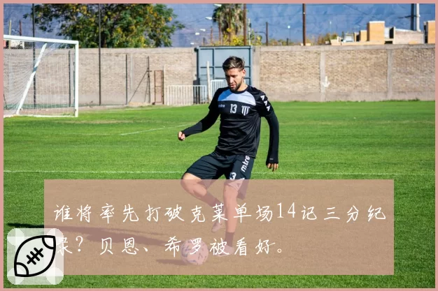 谁将率先打破克莱单场14记三分纪录？贝恩、希罗被看好。