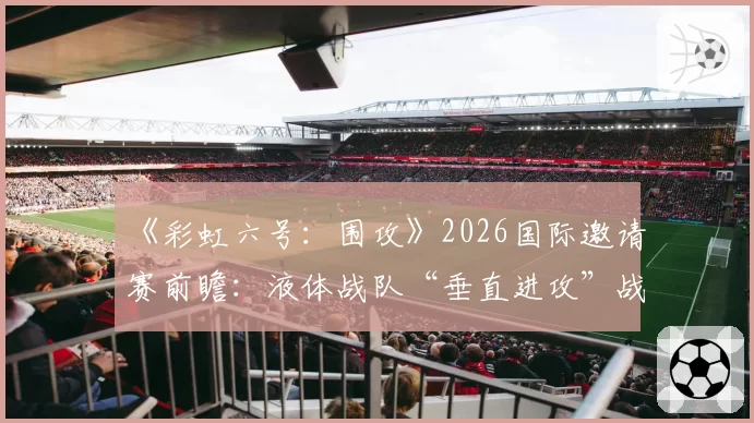 《彩虹六号：围攻》2026国际邀请赛前瞻：液体战队“垂直进攻”战术的进化与挑战