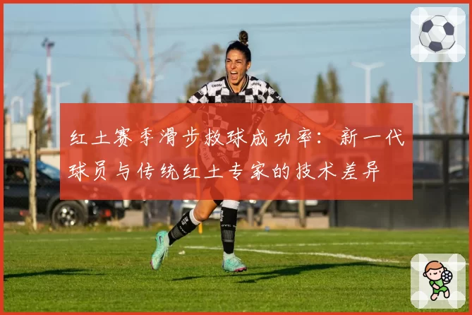 红土赛季滑步救球成功率：新一代球员与传统红土专家的技术差异