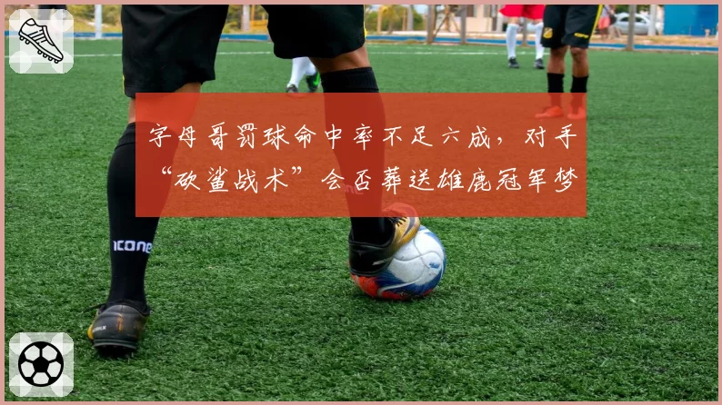 字母哥罚球命中率不足六成，对手“砍鲨战术”会否葬送雄鹿冠军梦？