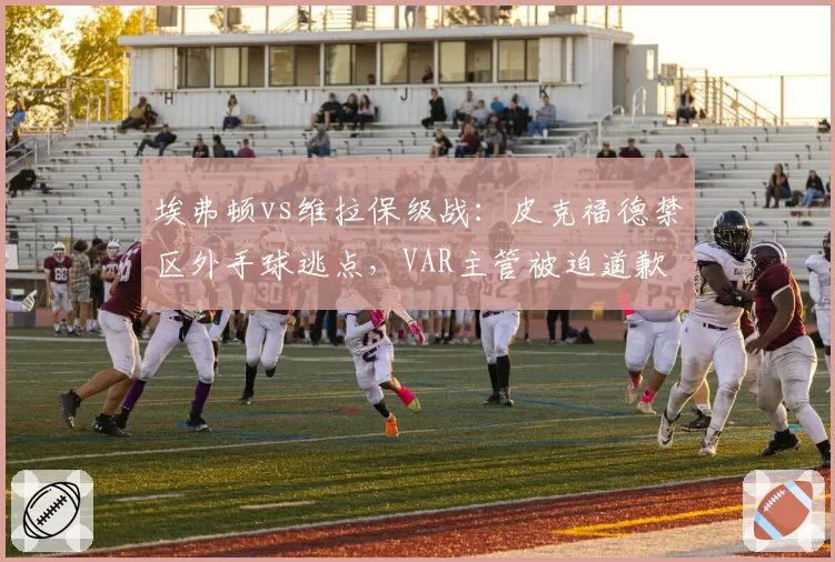 埃弗顿vs维拉保级战:皮克福德禁区外手球逃点,VAR主管被迫道歉