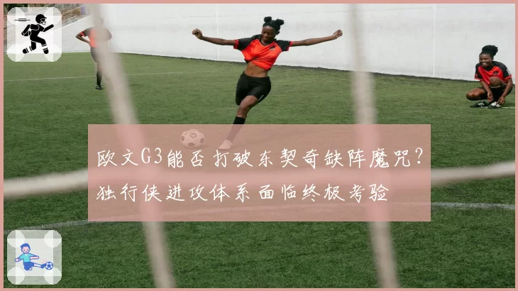 欧文G3能否打破东契奇缺阵魔咒？独行侠进攻体系面临终极考验