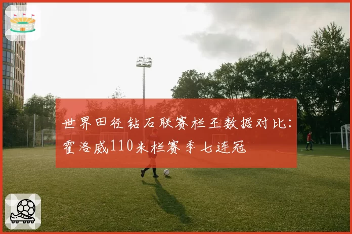 世界田径钻石联赛栏王数据对比:霍洛威110米栏赛季七连冠