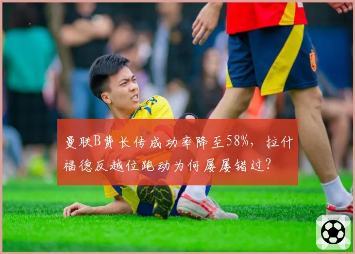 曼联B费长传成功率降至58%，拉什福德反越位跑动为何屡屡错过？