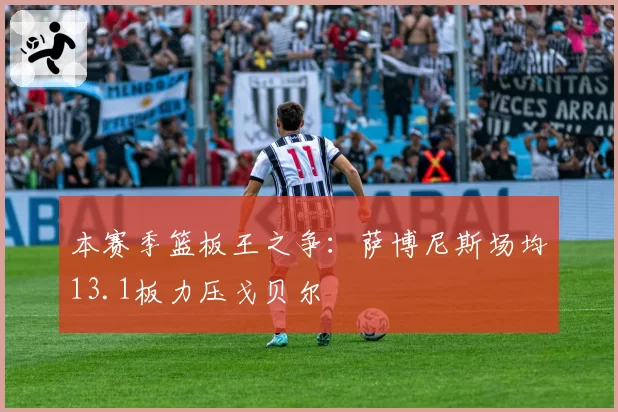 本赛季篮板王之争：萨博尼斯场均13.1板力压戈贝尔