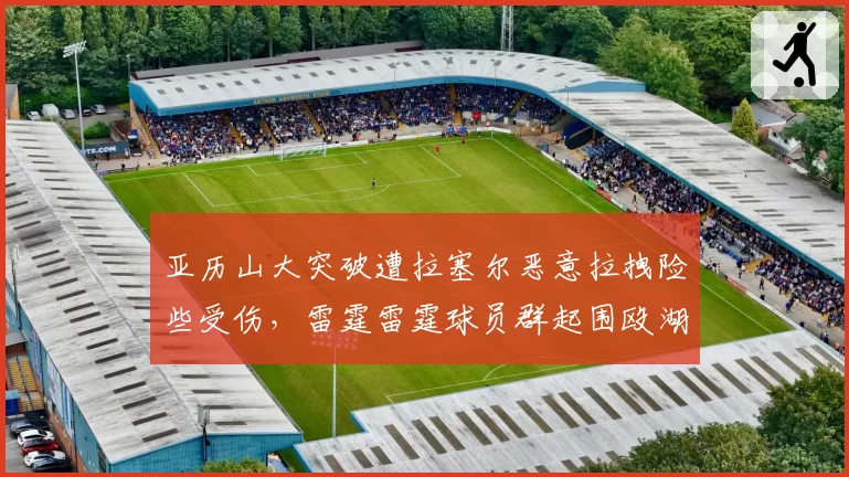 亚历山大突破遭拉塞尔恶意拉拽险些受伤,雷霆雷霆球员群起围殴湖人替补席遭重罚