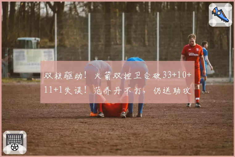 双核驱动!火箭双控卫合砍33+10+11+1失误!范乔丹不打,仍送助攻