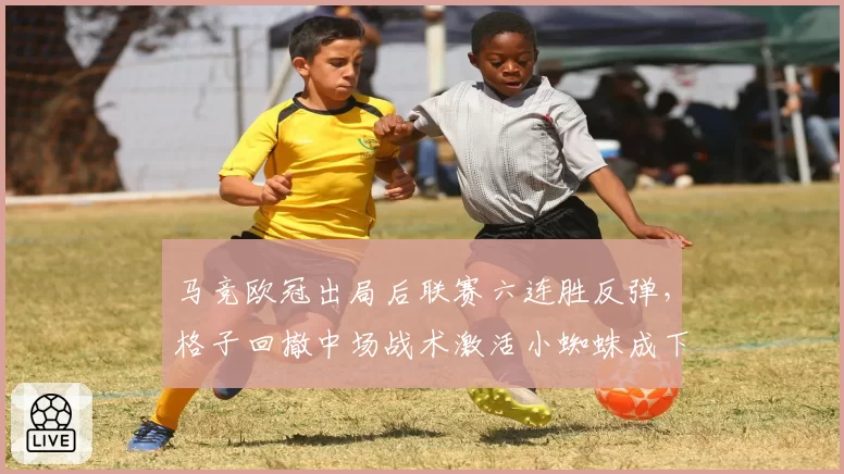 马竞欧冠出局后联赛六连胜反弹，格子回撤中场战术激活小蜘蛛成下半程关键