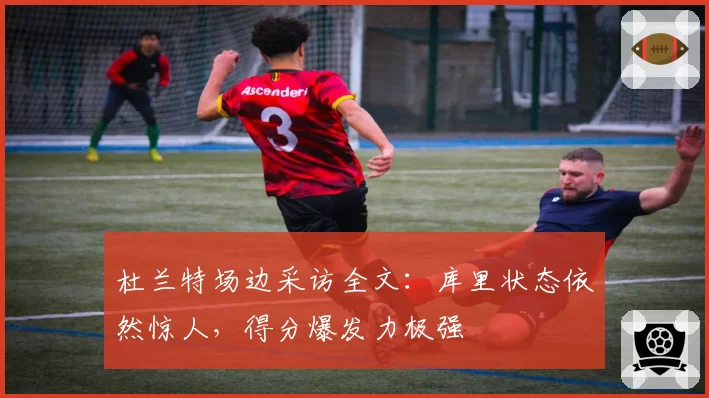 杜兰特场边采访全文：库里状态依然惊人，得分爆发力极强