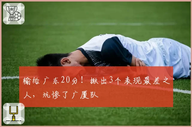 输给广东20分！揪出3个表现最差之人，坑惨了广厦队