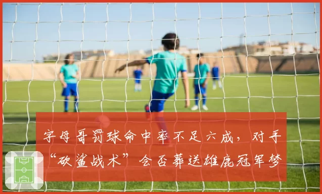 字母哥罚球命中率不足六成，对手“砍鲨战术”会否葬送雄鹿冠军梦？