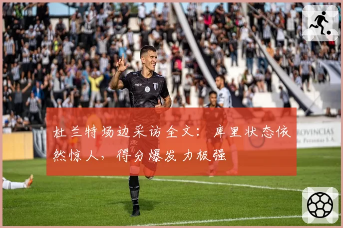 杜兰特场边采访全文：库里状态依然惊人，得分爆发力极强