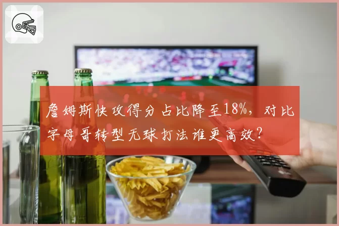 詹姆斯快攻得分占比降至18%，对比字母哥转型无球打法谁更高效？