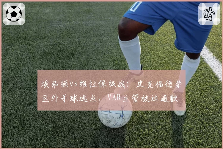 埃弗顿vs维拉保级战:皮克福德禁区外手球逃点,VAR主管被迫道歉