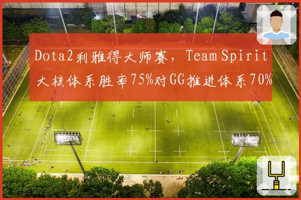 Dota2利雅得大师赛，Team Spirit大核体系胜率75%对GG推进体系70%，版本节奏对决