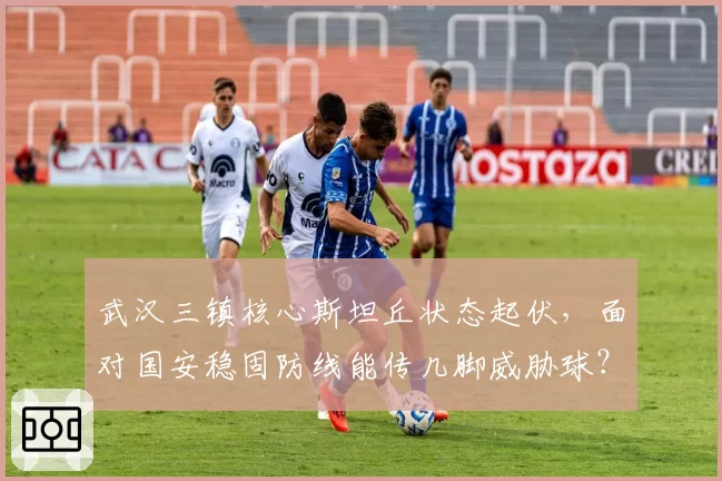 武汉三镇核心斯坦丘状态起伏，面对国安稳固防线能传几脚威胁球？