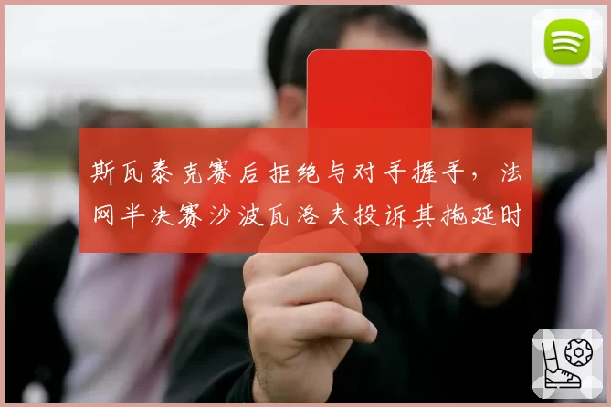 斯瓦泰克赛后拒绝与对手握手，法网半决赛沙波瓦洛夫投诉其拖延时间