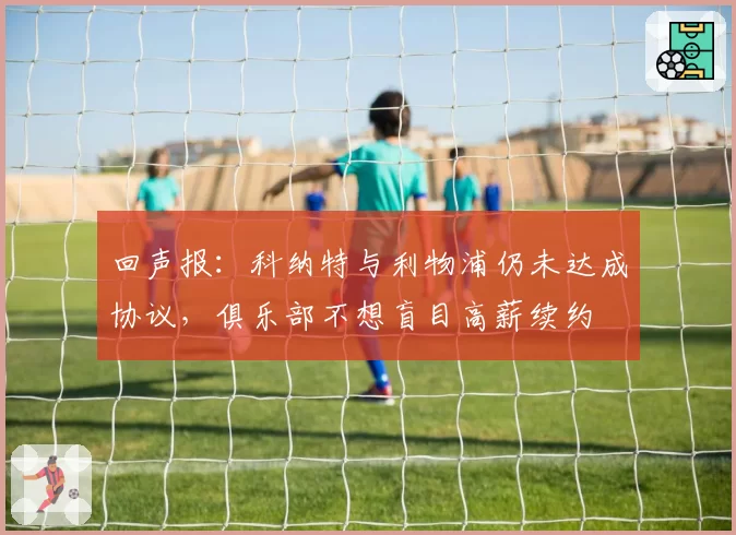 回声报：科纳特与利物浦仍未达成协议，俱乐部不想盲目高薪续约