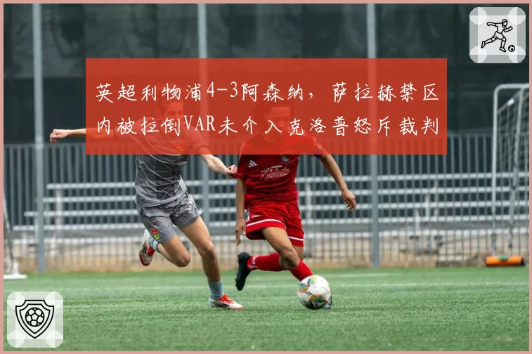 英超利物浦4-3阿森纳，萨拉赫禁区内被拉倒VAR未介入克洛普怒斥裁判