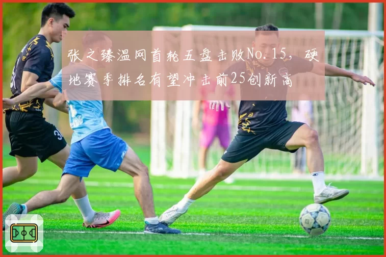张之臻温网首轮五盘击败No.15，硬地赛季排名有望冲击前25创新高