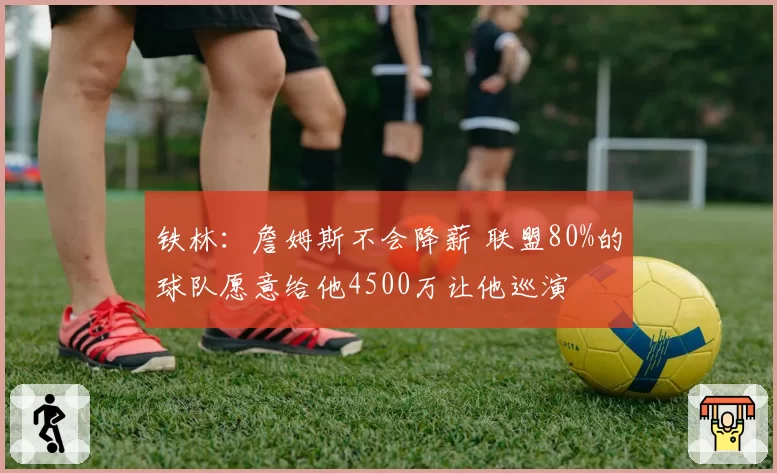 铁林：詹姆斯不会降薪 联盟80%的球队愿意给他4500万让他巡演