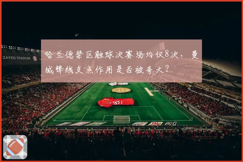 哈兰德禁区触球次赛场均仅8次,曼城锋线支点作用是否被夸大?