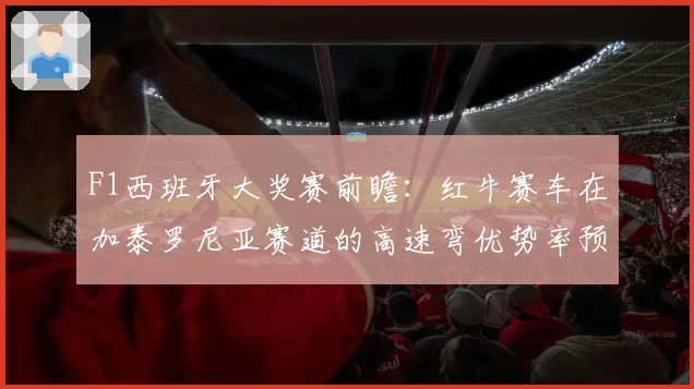 F1西班牙大奖赛前瞻：红牛赛车在加泰罗尼亚赛道的高速弯优势率预测