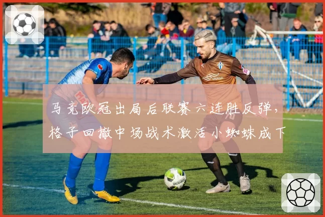 马竞欧冠出局后联赛六连胜反弹，格子回撤中场战术激活小蜘蛛成下半程关键
