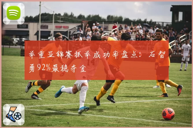 举重亚锦赛抓举成功率盘点:石智勇92%最稳夺金