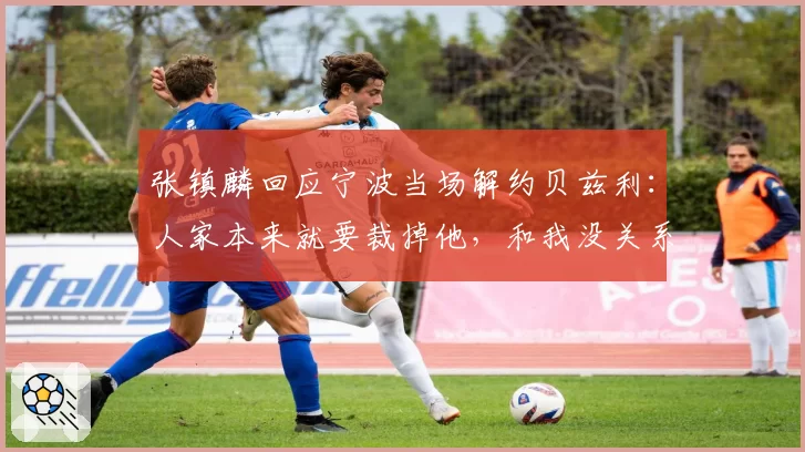 张镇麟回应宁波当场解约贝兹利：人家本来就要裁掉他，和我没关系