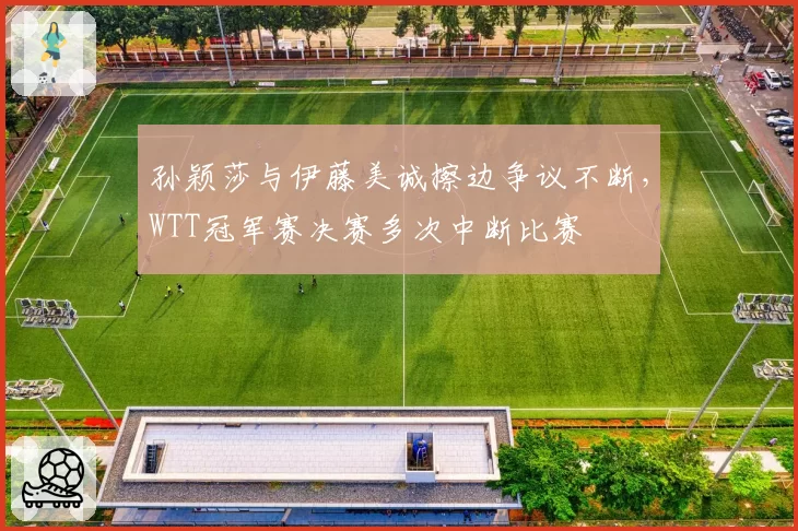 孙颖莎与伊藤美诚擦边争议不断,WTT冠军赛决赛多次中断比赛