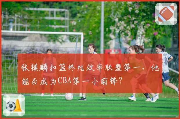 张镇麟扣篮终结效率联盟第一，他能否成为CBA第一小前锋？