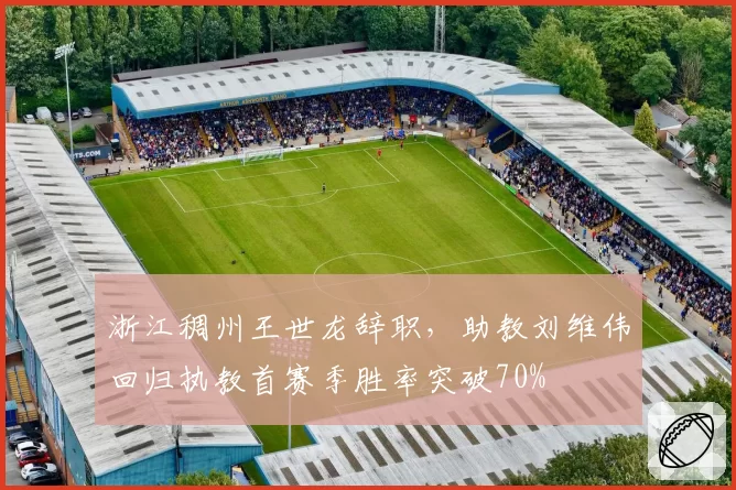 浙江稠州王世龙辞职，助教刘维伟回归执教首赛季胜率突破70%