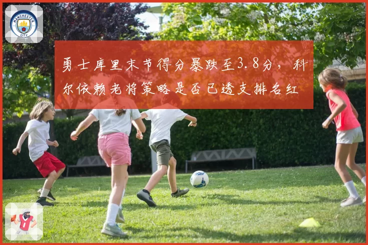 勇士库里末节得分暴跌至3.8分，科尔依赖老将策略是否已透支排名红利？