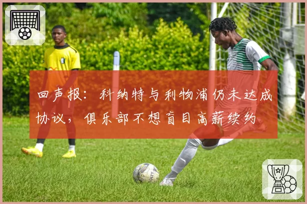 回声报：科纳特与利物浦仍未达成协议，俱乐部不想盲目高薪续约