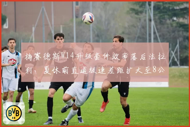 梅赛德斯W14升级套件效率落后法拉利，夏休前直道极速差距扩大至8公里_小时