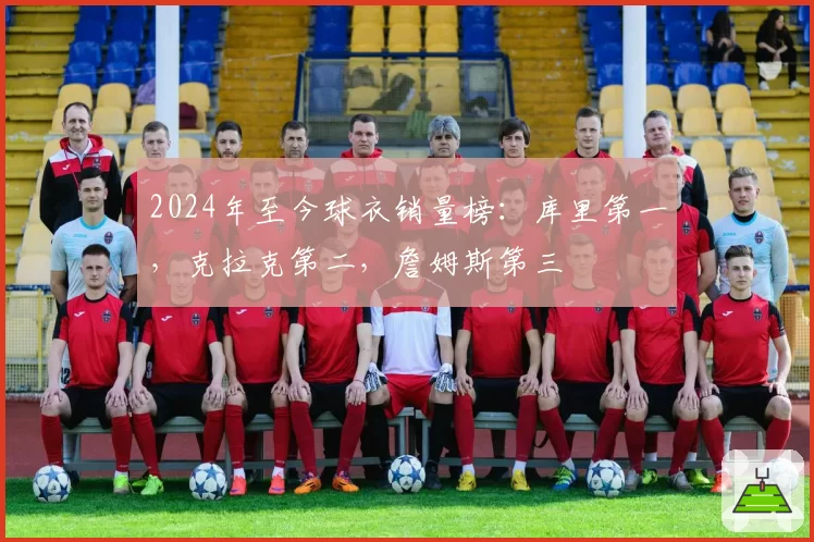 2024年至今球衣销量榜：库里第一，克拉克第二，詹姆斯第三