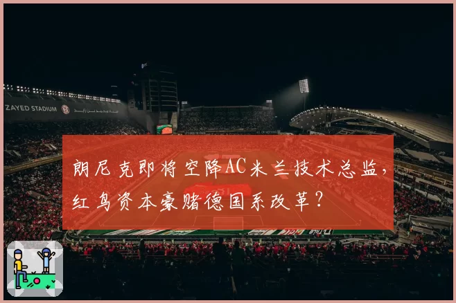朗尼克即将空降AC米兰技术总监，红鸟资本豪赌德国系改革？
